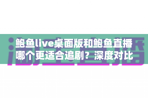 鲍鱼live桌面版和鲍鱼直播哪个更适合追剧？深度对比解析助你选对观影神器
