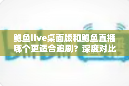 鲍鱼live桌面版和鲍鱼直播哪个更适合追剧？深度对比解析助你选对观影神器