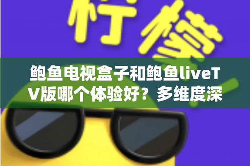 鲍鱼电视盒子和鲍鱼liveTV版哪个体验好？多维度深度对比与实用选购指南全解析