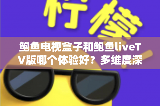 鲍鱼电视盒子和鲍鱼liveTV版哪个体验好？多维度深度对比与实用选购指南全解析