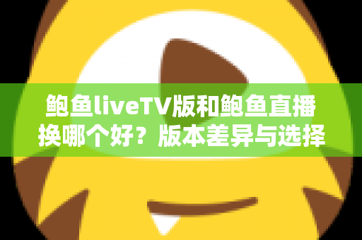 鲍鱼liveTV版和鲍鱼直播换哪个好?版本差异与选择全攻略 鲍鱼liveTV版和鲍鱼直播换哪个好?版本差异与选择全攻略