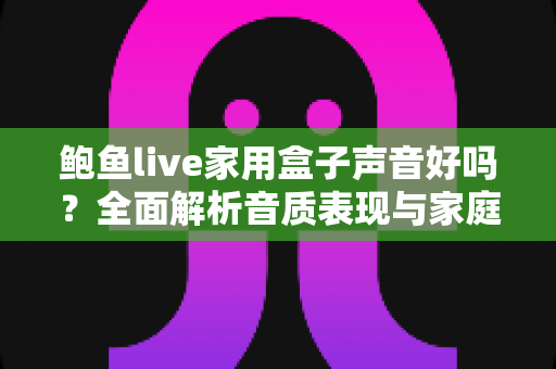鲍鱼live家用盒子声音好吗？全面解析音质表现与家庭影音真实体验