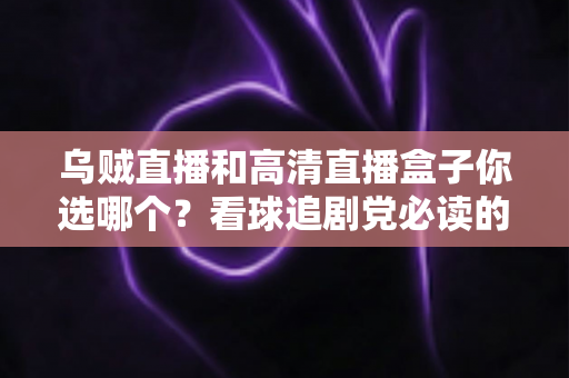 乌贼直播和高清直播盒子你选哪个?看球追剧党必读的深度对比与选购指南 乌贼直播和高清直播盒子你选哪个?看球追剧党必读的深度对比与选购指南