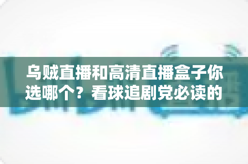 乌贼直播和高清直播盒子你选哪个?看球追剧党必读的深度对比与选购指南 乌贼直播和高清直播盒子你选哪个?看球追剧党必读的深度对比与选购指南