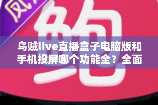 乌贼live直播盒子电脑版和手机投屏哪个功能全？全面对比测评帮你选对工具