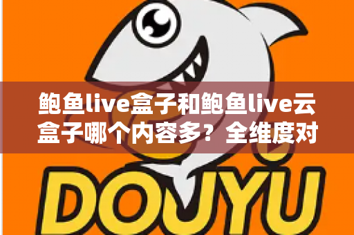 鲍鱼live盒子和鲍鱼live云盒子哪个内容多？全维度对比解析与选购指南