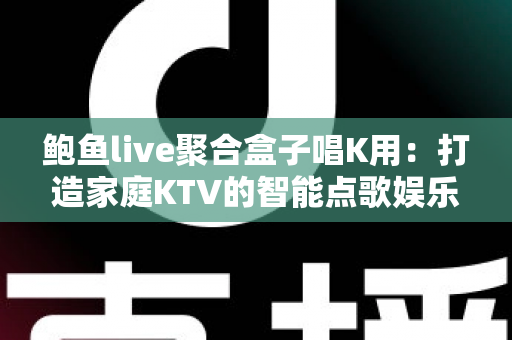 鲍鱼live聚合盒子唱K用：打造家庭KTV的智能点歌娱乐新体验