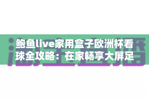鲍鱼live家用盒子欧洲杯看球全攻略：在家畅享大屏足球盛宴的沉浸式体验指南