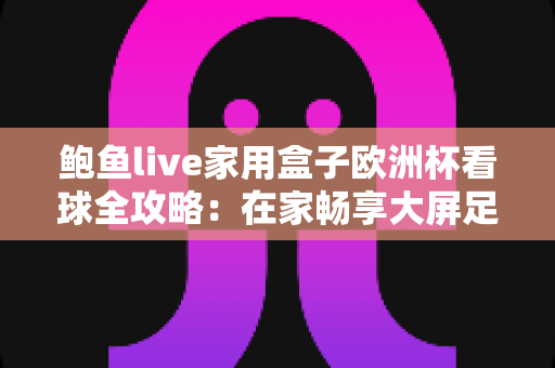 鲍鱼live家用盒子欧洲杯看球全攻略：在家畅享大屏足球盛宴的沉浸式体验指南
