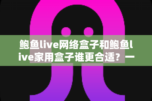 鲍鱼live网络盒子和鲍鱼live家用盒子谁更合适?一篇看懂差异的实用选购指南 鲍鱼live网络盒子和鲍鱼live家用盒子谁更合适?一篇看懂差异的实用选购指南