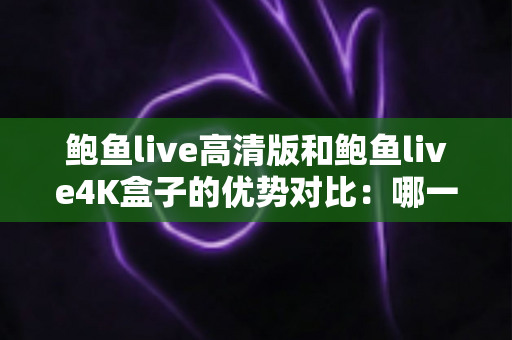 鲍鱼live高清版和鲍鱼live4K盒子的优势对比:哪一款更适合你的观影需求?全面解析与选购指南 鲍鱼live高清版和鲍鱼live4K盒子的优势对比:哪一款更适合你的观影需求?全面解析与选购指南