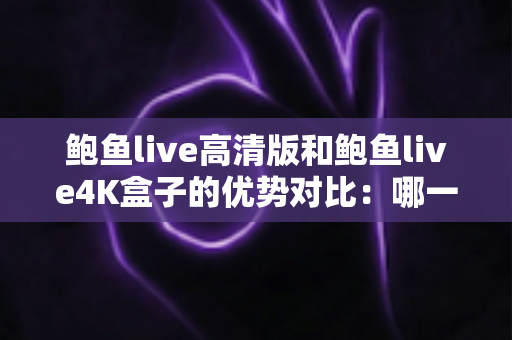 鲍鱼live高清版和鲍鱼live4K盒子的优势对比：哪一款更适合你的观影需求？全面解析与选购指南