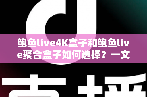 鲍鱼live4K盒子和鲍鱼live聚合盒子如何选择？一文读懂两大热门电视盒子的选购门道