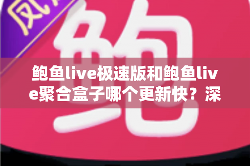 鲍鱼live极速版和鲍鱼live聚合盒子哪个更新快?深度对比与全面解析 鲍鱼live极速版和鲍鱼live聚合盒子哪个更新快?深度对比与全面解析