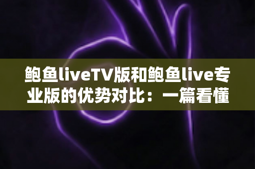 鲍鱼liveTV版和鲍鱼live专业版的优势对比：一篇看懂双版本差异的实用选购指南