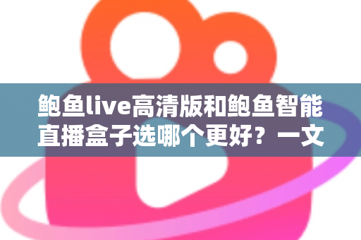鲍鱼live高清版和鲍鱼智能直播盒子选哪个更好？一文读懂两者差异，选对设备不花冤枉钱