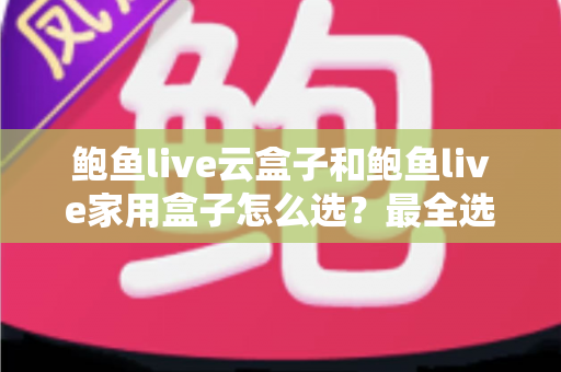 鲍鱼live云盒子和鲍鱼live家用盒子怎么选？最全选购攻略帮你一步到位