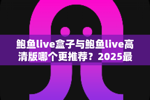 鲍鱼live盒子与鲍鱼live高清版哪个更推荐?2025最新选购指南与深度对比全解析 鲍鱼live盒子与鲍鱼live高清版哪个更推荐?2025最新选购指南与深度对比全解析