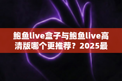 鲍鱼live盒子与鲍鱼live高清版哪个更推荐?2025最新选购指南与深度对比全解析 鲍鱼live盒子与鲍鱼live高清版哪个更推荐?2025最新选购指南与深度对比全解析