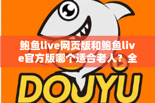 鲍鱼live网页版和鲍鱼live官方版哪个适合老人？全方位对比分析助您轻松做出正确选择