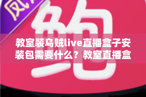 教室装乌贼live直播盒子安装包需要什么？教室直播盒子安装条件与准备清单全解析
