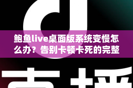 鲍鱼live桌面版系统变慢怎么办?告别卡顿卡死的完整优化方案与实用技巧 鲍鱼live桌面版系统变慢怎么办?告别卡顿卡死的完整优化方案与实用技巧