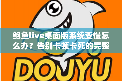 鲍鱼live桌面版系统变慢怎么办?告别卡顿卡死的完整优化方案与实用技巧 鲍鱼live桌面版系统变慢怎么办?告别卡顿卡死的完整优化方案与实用技巧