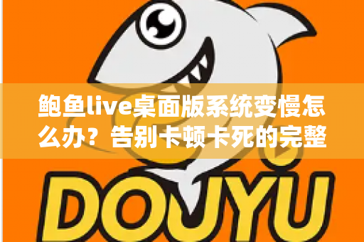 鲍鱼live桌面版系统变慢怎么办?告别卡顿卡死的完整优化方案与实用技巧 鲍鱼live桌面版系统变慢怎么办?告别卡顿卡死的完整优化方案与实用技巧