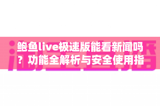 鲍鱼live极速版能看新闻吗?功能全解析与安全使用指南 鲍鱼live极速版能看新闻吗?功能全解析与安全使用指南