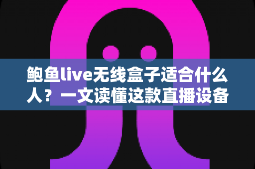鲍鱼live无线盒子适合什么人？一文读懂这款直播设备的目标用户与选购指南