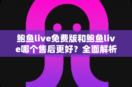 鲍鱼live免费版和鲍鱼live哪个售后更好？全面解析两大版本售后服务差异与实用选择指南