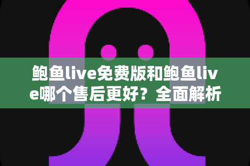 鲍鱼live免费版和鲍鱼live哪个售后更好？全面解析两大版本售后服务差异与实用选择指南