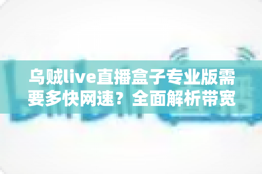 乌贼live直播盒子专业版需要多快网速？全面解析带宽需求与流畅直播优化指南