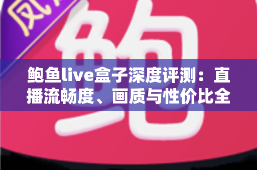 鲍鱼live盒子深度评测：直播流畅度、画质与性价比全维度实测，看完再决定要不要入手！