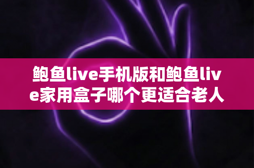 鲍鱼live手机版和鲍鱼live家用盒子哪个更适合老人用？——为家中长辈挑选观影设备的全面指南