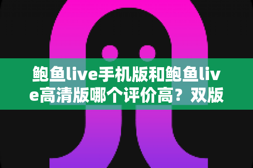 鲍鱼live手机版和鲍鱼live高清版哪个评价高？双版本深度对比与用户口碑全解析
