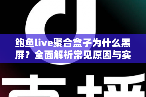 鲍鱼live聚合盒子为什么黑屏？全面解析常见原因与实用解决方法