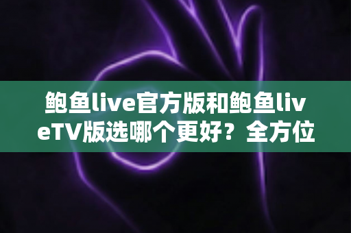 鲍鱼live官方版和鲍鱼liveTV版选哪个更好？全方位对比分析与实用选择指南