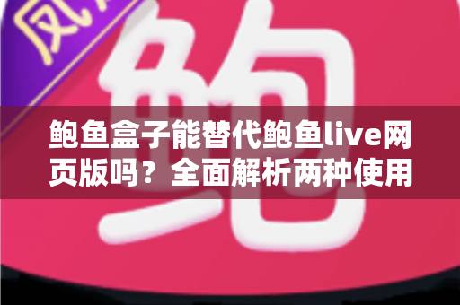 鲍鱼盒子能替代鲍鱼live网页版吗？全面解析两种使用方式的差异、优缺点与最佳选择指南