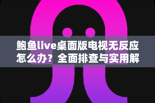 鲍鱼live桌面版电视无反应怎么办?全面排查与实用解决指南 鲍鱼live桌面版电视无反应怎么办?全面排查与实用解决指南