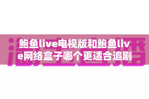 鲍鱼live电视版和鲍鱼live网络盒子哪个更适合追剧?一篇讲透画质、流畅度与性价比的追剧设备选购指南 鲍鱼live电视版和鲍鱼live网络盒子哪个更适合追剧?一篇讲透画质、流畅度与性价比的追剧设备选购指南