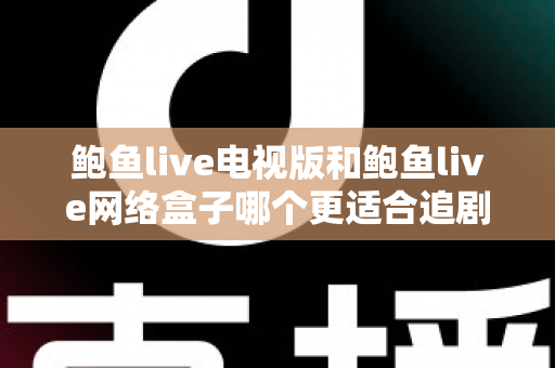 鲍鱼live电视版和鲍鱼live网络盒子哪个更适合追剧?一篇讲透画质、流畅度与性价比的追剧设备选购指南 鲍鱼live电视版和鲍鱼live网络盒子哪个更适合追剧?一篇讲透画质、流畅度与性价比的追剧设备选购指南