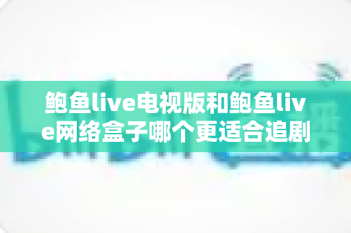 鲍鱼live电视版和鲍鱼live网络盒子哪个更适合追剧?一篇讲透画质、流畅度与性价比的追剧设备选购指南 鲍鱼live电视版和鲍鱼live网络盒子哪个更适合追剧?一篇讲透画质、流畅度与性价比的追剧设备选购指南