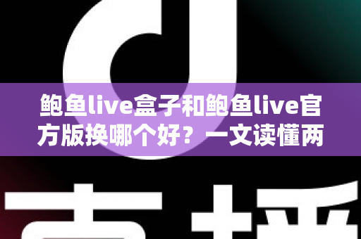 鲍鱼live盒子和鲍鱼live官方版换哪个好？一文读懂两者差异与选择攻略