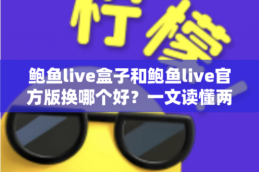 鲍鱼live盒子和鲍鱼live官方版换哪个好？一文读懂两者差异与选择攻略