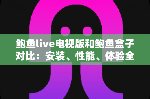 鲍鱼live电视版和鲍鱼盒子对比:安装、性能、体验全方位解读与选购指南 鲍鱼live电视版和鲍鱼盒子对比:安装、性能、体验全方位解读与选购指南