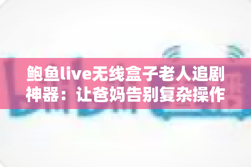 鲍鱼live无线盒子老人追剧神器:让爸妈告别复杂操作,一键畅享大屏追剧时光 鲍鱼live无线盒子老人追剧神器:让爸妈告别复杂操作,一键畅享大屏追剧时光