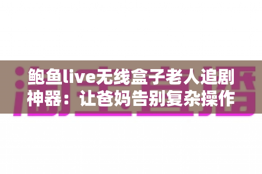 鲍鱼live无线盒子老人追剧神器：让爸妈告别复杂操作，一键畅享大屏追剧时光