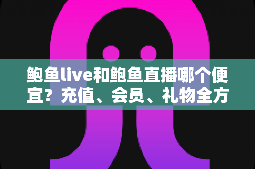 鲍鱼live和鲍鱼直播哪个便宜?充值、会员、礼物全方位价格对比与实用省钱攻略 鲍鱼live和鲍鱼直播哪个便宜?充值、会员、礼物全方位价格对比与实用省钱攻略