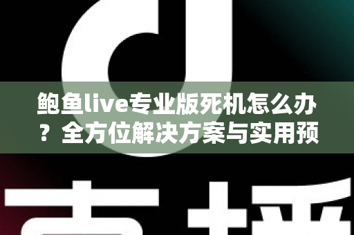 鲍鱼live专业版死机怎么办?全方位解决方案与实用预防指南 鲍鱼live专业版死机怎么办?全方位解决方案与实用预防指南